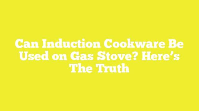 Can Induction Cookware Be Used on Gas Stove? Here’s The Truth