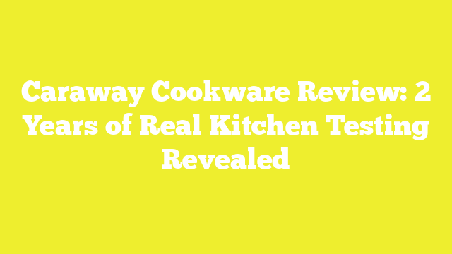 Caraway Cookware Review: 2 Years of Real Kitchen Testing Revealed