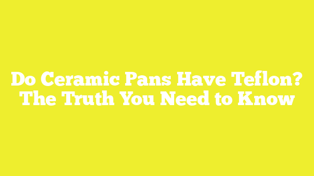 Do Ceramic Pans Have Teflon? The Truth You Need to Know