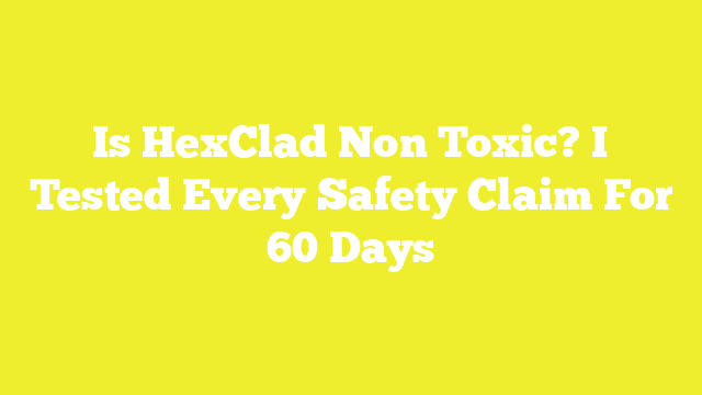 Is HexClad Non Toxic? I Tested Every Safety Claim For 60 Days