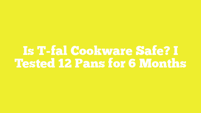 Is T-fal Cookware Safe? I Tested 12 Pans for 6 Months