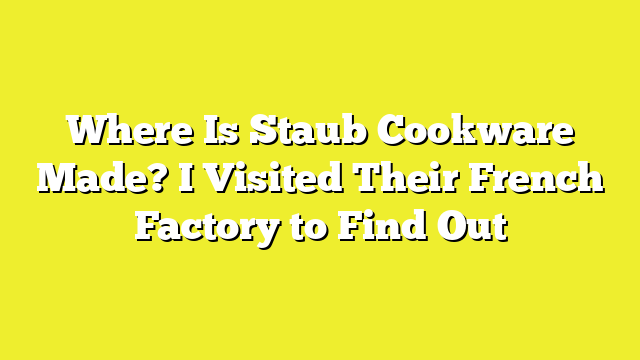 Where Is Staub Cookware Made? I Visited Their French Factory to Find Out