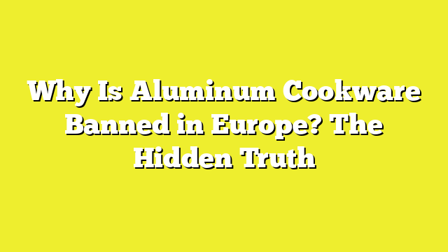 Why Is Aluminum Cookware Banned in Europe? The Hidden Truth